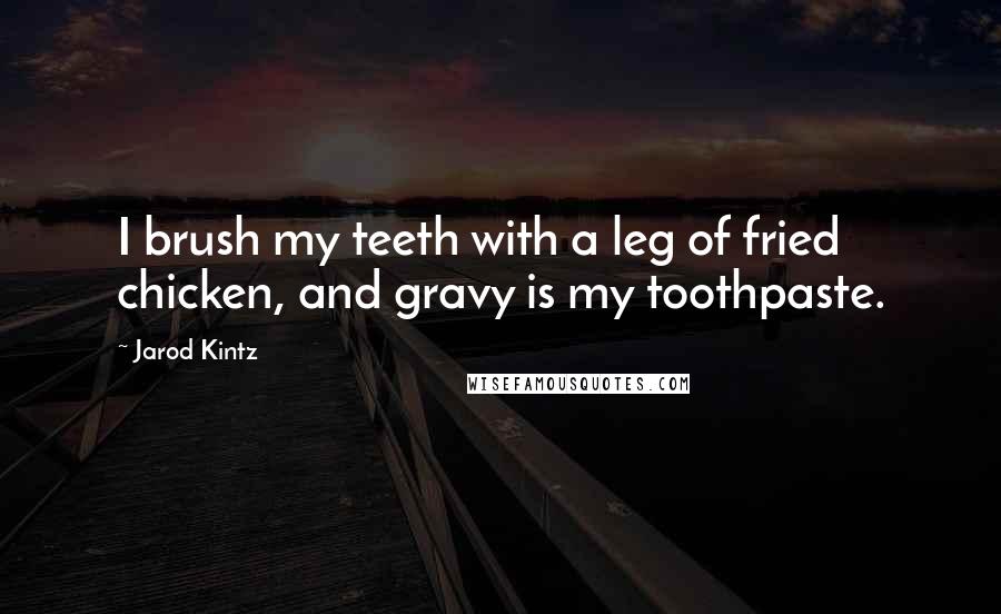 Jarod Kintz Quotes: I brush my teeth with a leg of fried chicken, and gravy is my toothpaste.