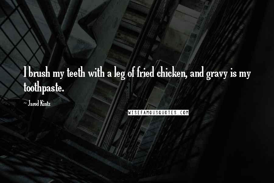 Jarod Kintz Quotes: I brush my teeth with a leg of fried chicken, and gravy is my toothpaste.