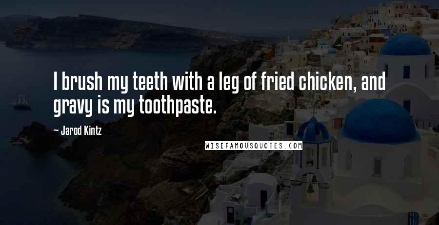 Jarod Kintz Quotes: I brush my teeth with a leg of fried chicken, and gravy is my toothpaste.