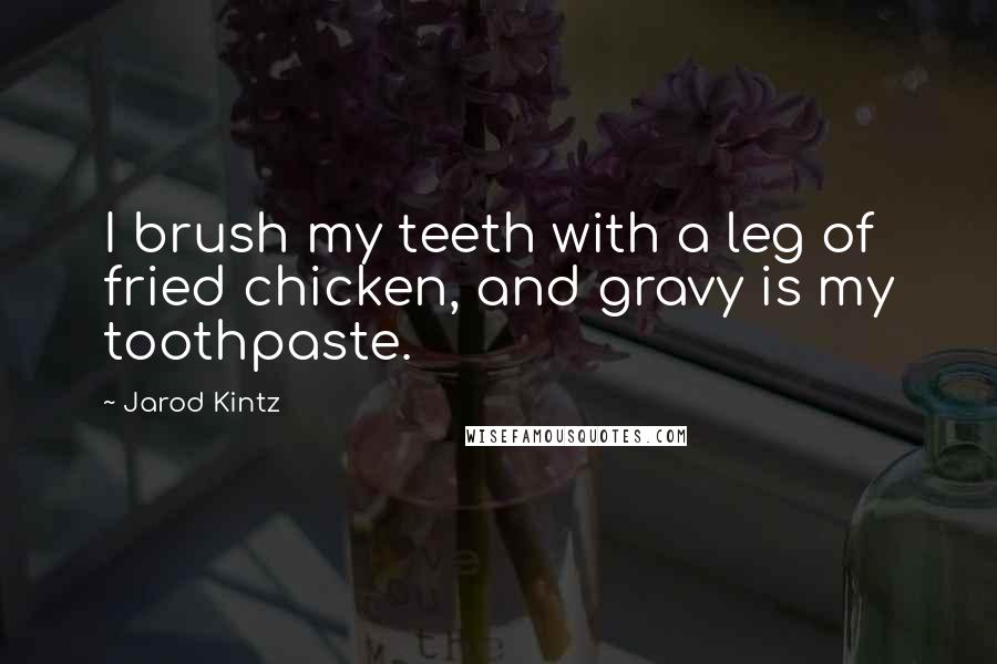 Jarod Kintz Quotes: I brush my teeth with a leg of fried chicken, and gravy is my toothpaste.