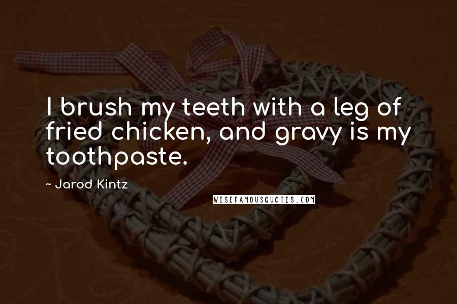 Jarod Kintz Quotes: I brush my teeth with a leg of fried chicken, and gravy is my toothpaste.