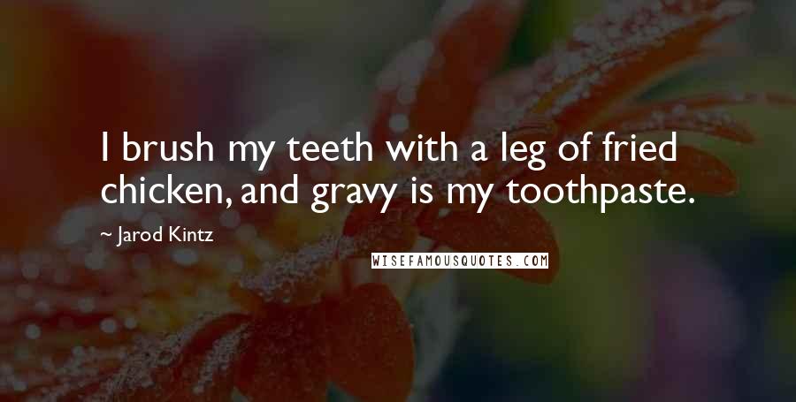 Jarod Kintz Quotes: I brush my teeth with a leg of fried chicken, and gravy is my toothpaste.