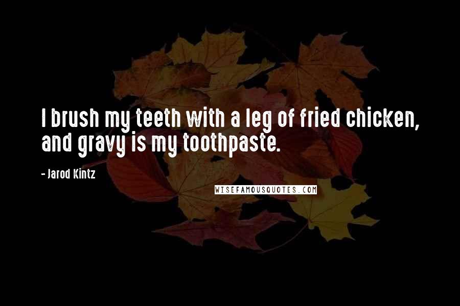 Jarod Kintz Quotes: I brush my teeth with a leg of fried chicken, and gravy is my toothpaste.