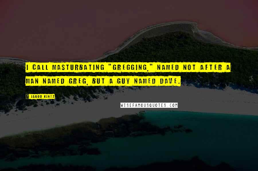 Jarod Kintz Quotes: I call masturbating "Gregging," named not after a man named Greg, but a guy named Dave.