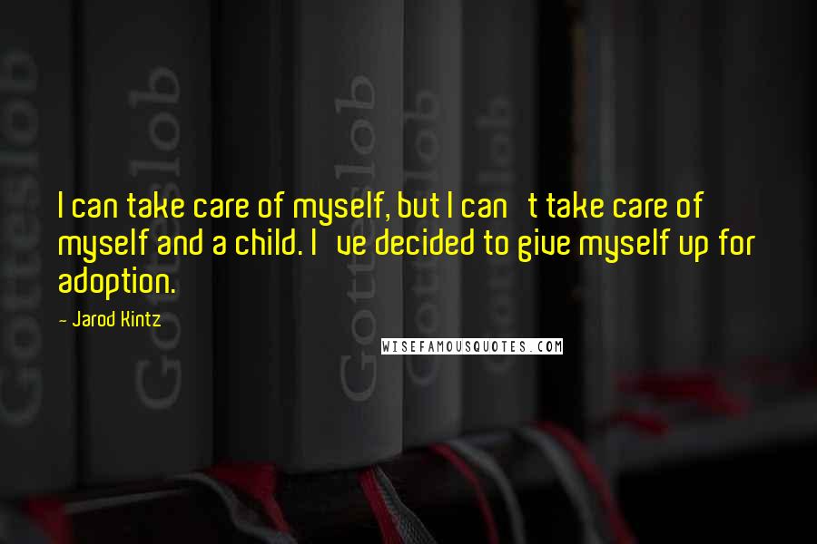 Jarod Kintz Quotes: I can take care of myself, but I can't take care of myself and a child. I've decided to give myself up for adoption.