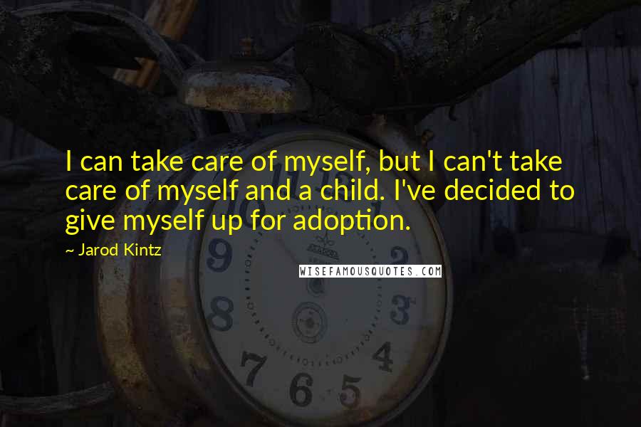 Jarod Kintz Quotes: I can take care of myself, but I can't take care of myself and a child. I've decided to give myself up for adoption.