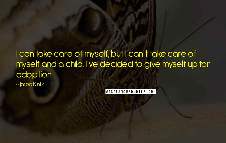 Jarod Kintz Quotes: I can take care of myself, but I can't take care of myself and a child. I've decided to give myself up for adoption.