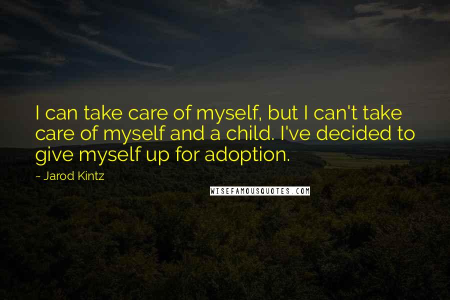 Jarod Kintz Quotes: I can take care of myself, but I can't take care of myself and a child. I've decided to give myself up for adoption.