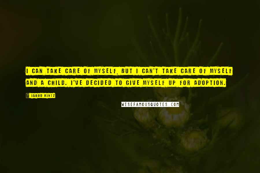 Jarod Kintz Quotes: I can take care of myself, but I can't take care of myself and a child. I've decided to give myself up for adoption.