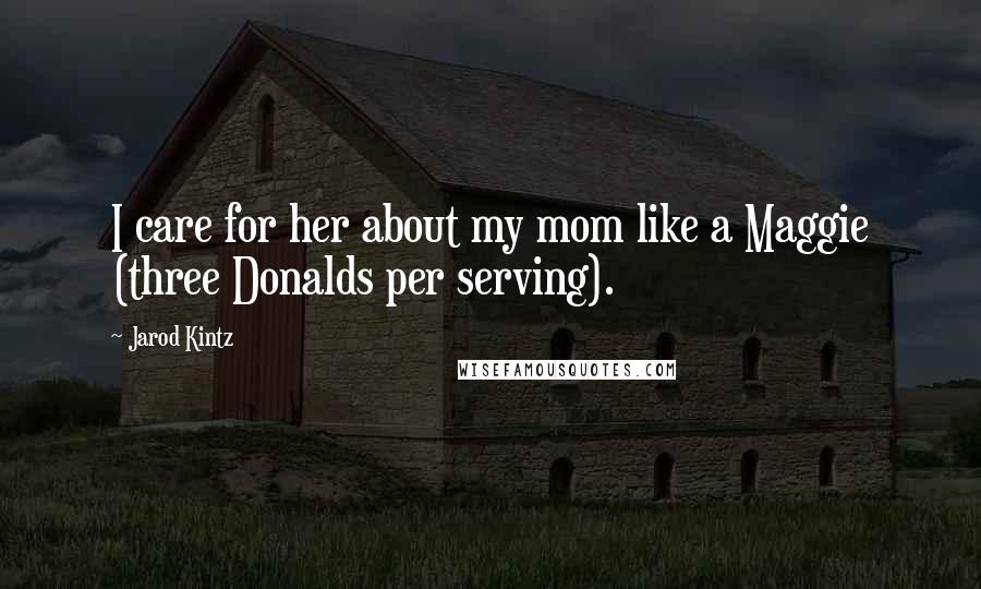 Jarod Kintz Quotes: I care for her about my mom like a Maggie (three Donalds per serving).