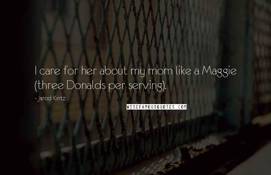 Jarod Kintz Quotes: I care for her about my mom like a Maggie (three Donalds per serving).