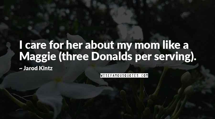 Jarod Kintz Quotes: I care for her about my mom like a Maggie (three Donalds per serving).