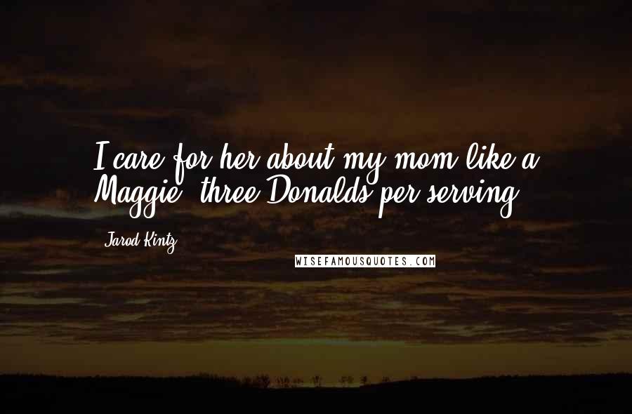 Jarod Kintz Quotes: I care for her about my mom like a Maggie (three Donalds per serving).