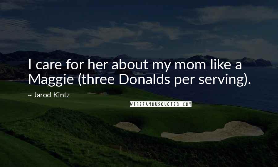 Jarod Kintz Quotes: I care for her about my mom like a Maggie (three Donalds per serving).