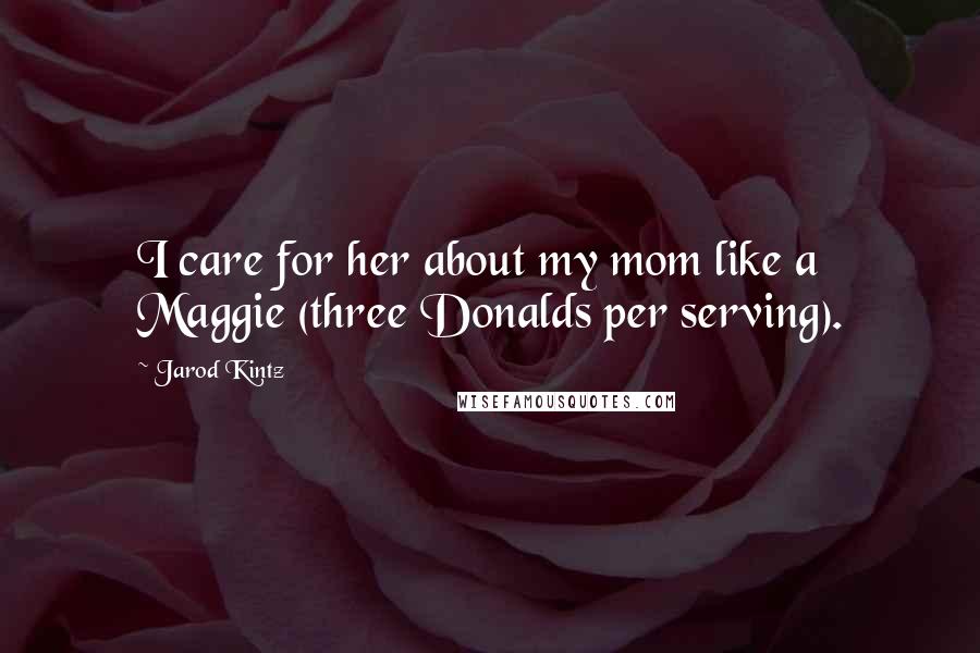 Jarod Kintz Quotes: I care for her about my mom like a Maggie (three Donalds per serving).