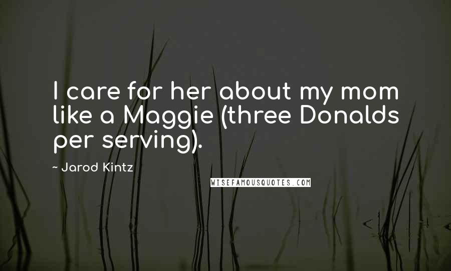 Jarod Kintz Quotes: I care for her about my mom like a Maggie (three Donalds per serving).