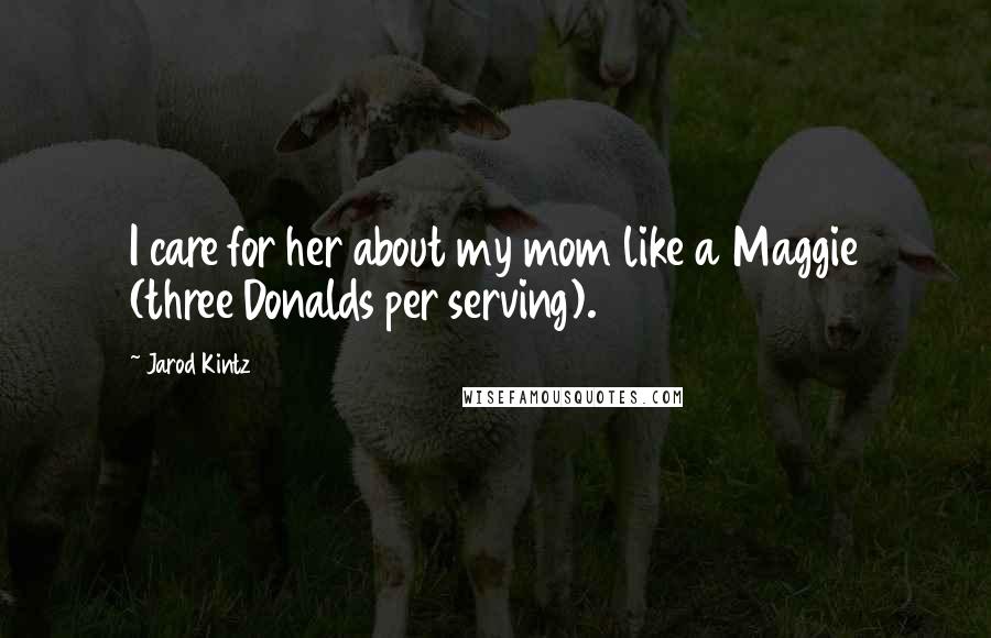 Jarod Kintz Quotes: I care for her about my mom like a Maggie (three Donalds per serving).