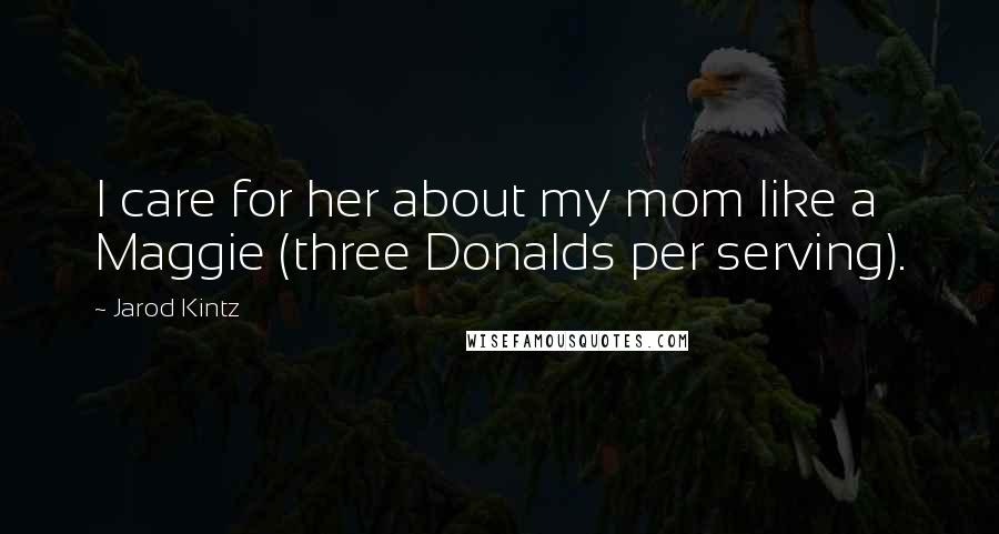 Jarod Kintz Quotes: I care for her about my mom like a Maggie (three Donalds per serving).