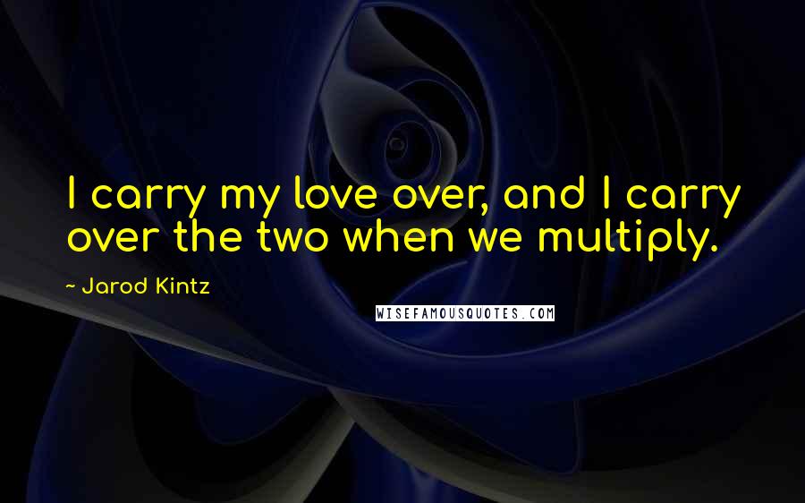 Jarod Kintz Quotes: I carry my love over, and I carry over the two when we multiply.