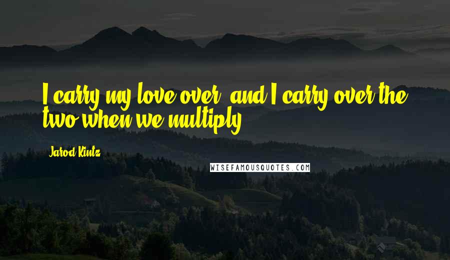 Jarod Kintz Quotes: I carry my love over, and I carry over the two when we multiply.