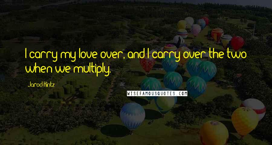 Jarod Kintz Quotes: I carry my love over, and I carry over the two when we multiply.