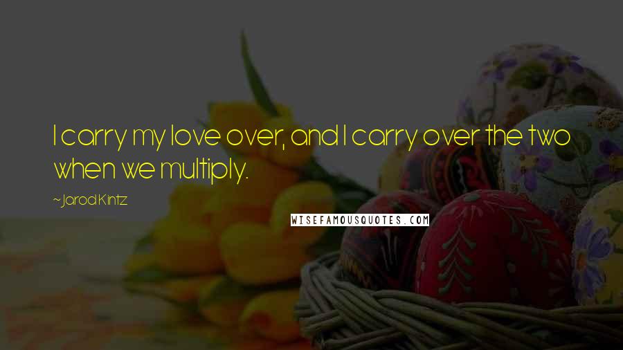 Jarod Kintz Quotes: I carry my love over, and I carry over the two when we multiply.