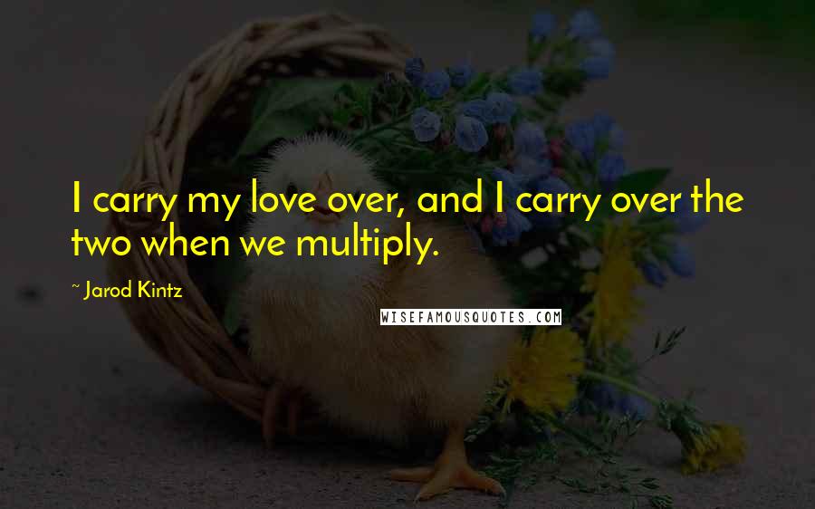 Jarod Kintz Quotes: I carry my love over, and I carry over the two when we multiply.