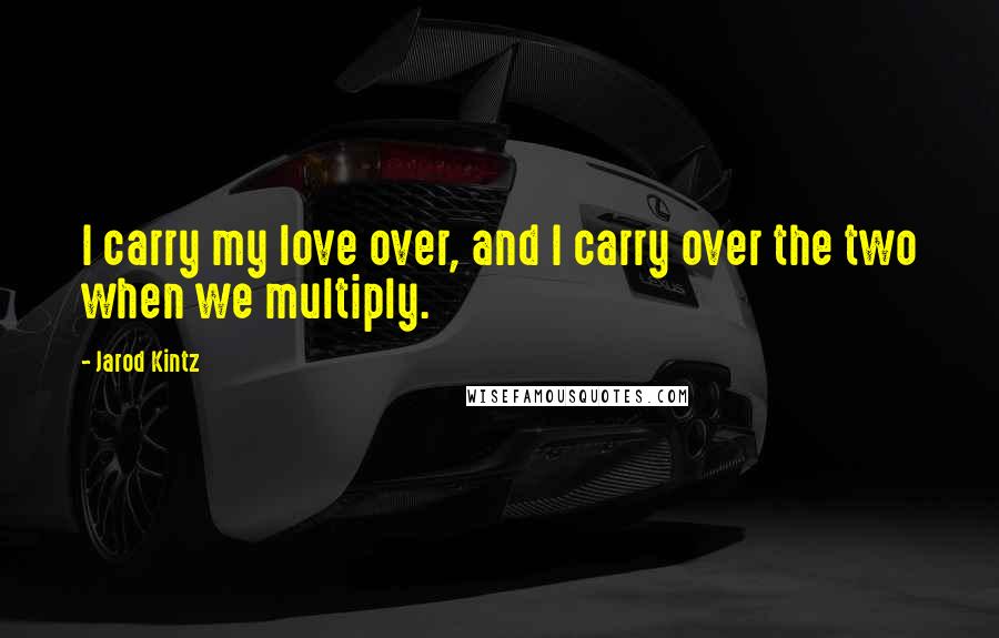 Jarod Kintz Quotes: I carry my love over, and I carry over the two when we multiply.