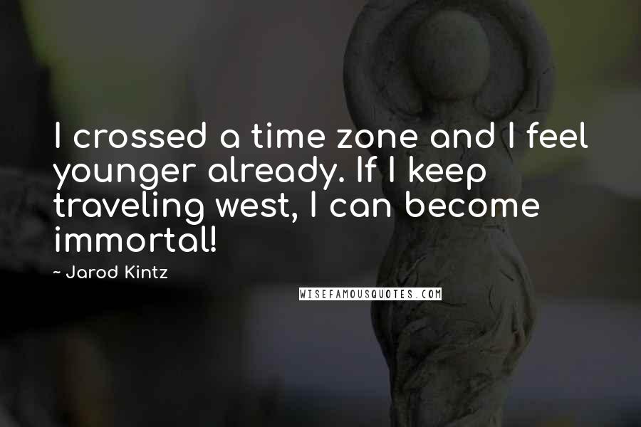 Jarod Kintz Quotes: I crossed a time zone and I feel younger already. If I keep traveling west, I can become immortal!
