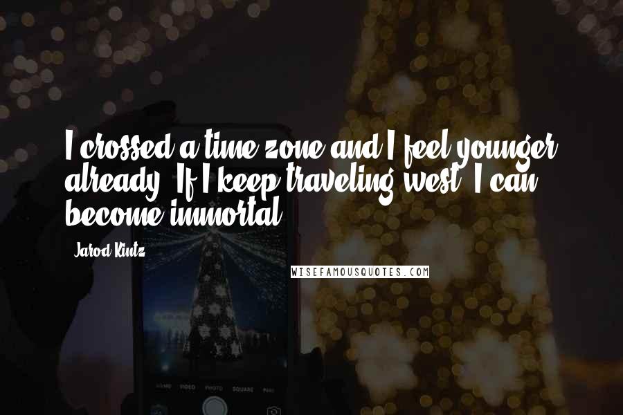 Jarod Kintz Quotes: I crossed a time zone and I feel younger already. If I keep traveling west, I can become immortal!