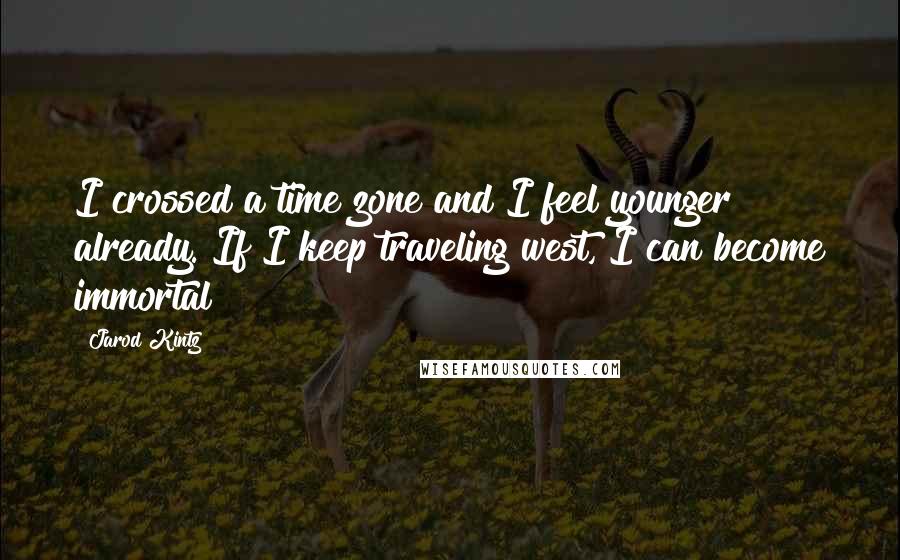 Jarod Kintz Quotes: I crossed a time zone and I feel younger already. If I keep traveling west, I can become immortal!