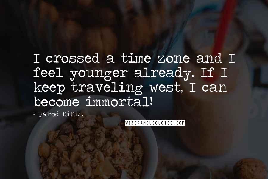 Jarod Kintz Quotes: I crossed a time zone and I feel younger already. If I keep traveling west, I can become immortal!