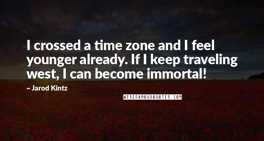 Jarod Kintz Quotes: I crossed a time zone and I feel younger already. If I keep traveling west, I can become immortal!