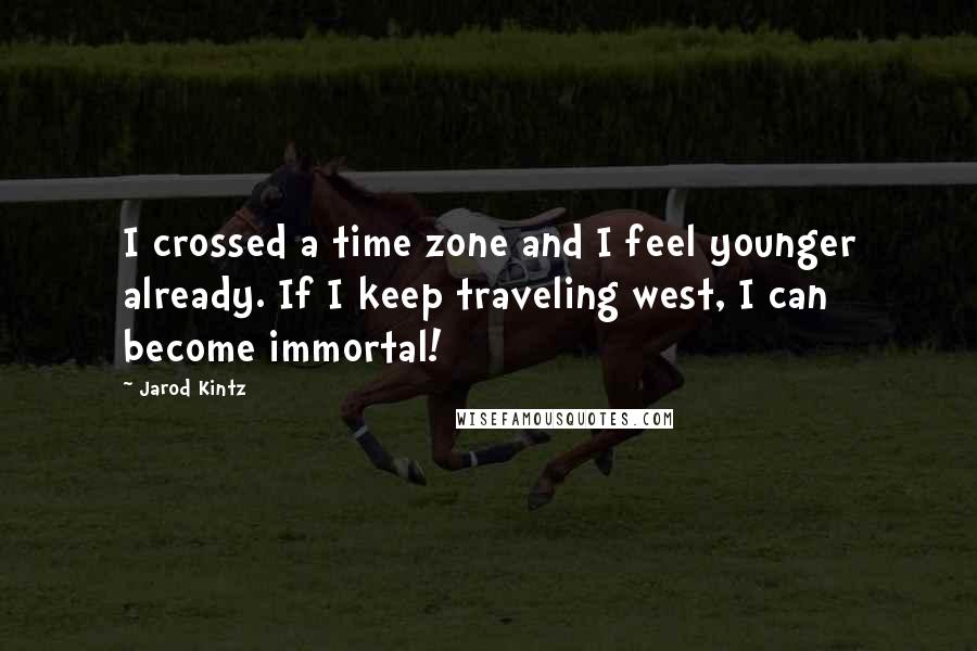 Jarod Kintz Quotes: I crossed a time zone and I feel younger already. If I keep traveling west, I can become immortal!
