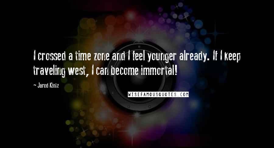 Jarod Kintz Quotes: I crossed a time zone and I feel younger already. If I keep traveling west, I can become immortal!