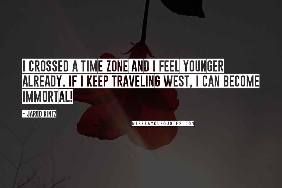 Jarod Kintz Quotes: I crossed a time zone and I feel younger already. If I keep traveling west, I can become immortal!