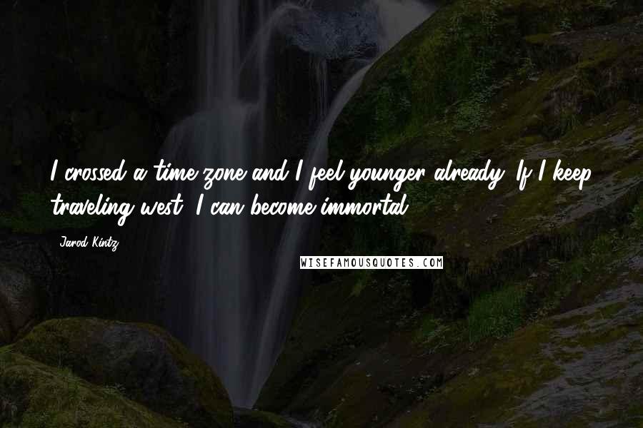 Jarod Kintz Quotes: I crossed a time zone and I feel younger already. If I keep traveling west, I can become immortal!
