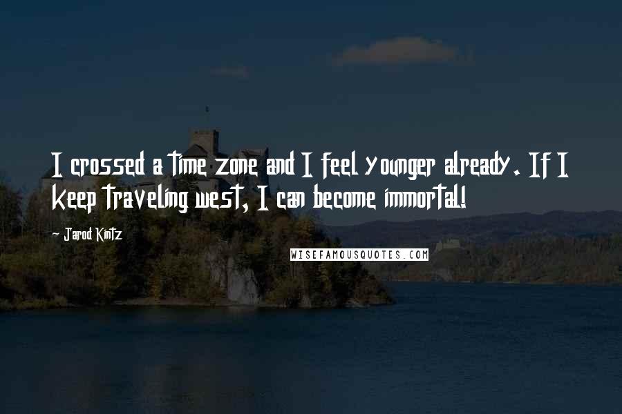 Jarod Kintz Quotes: I crossed a time zone and I feel younger already. If I keep traveling west, I can become immortal!