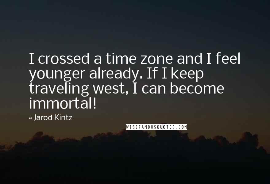 Jarod Kintz Quotes: I crossed a time zone and I feel younger already. If I keep traveling west, I can become immortal!