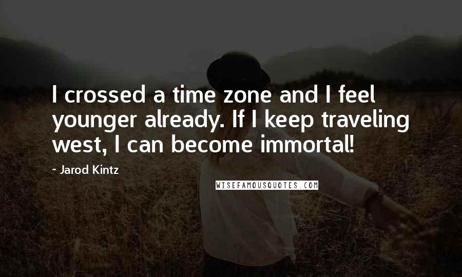 Jarod Kintz Quotes: I crossed a time zone and I feel younger already. If I keep traveling west, I can become immortal!