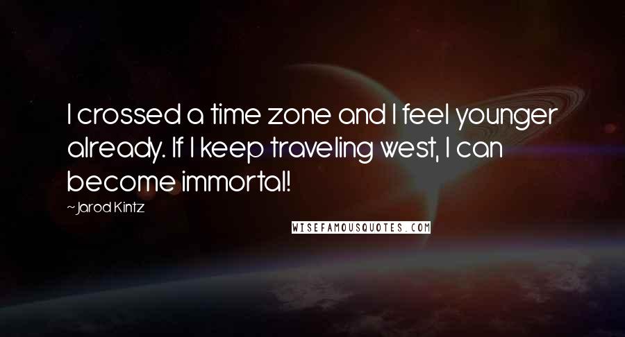 Jarod Kintz Quotes: I crossed a time zone and I feel younger already. If I keep traveling west, I can become immortal!