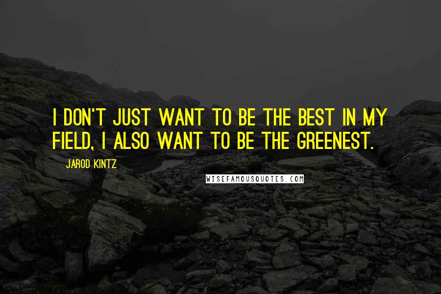 Jarod Kintz Quotes: I don't just want to be the best in my field, I also want to be the greenest.