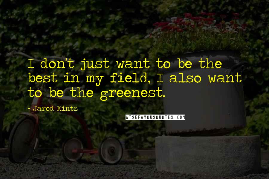 Jarod Kintz Quotes: I don't just want to be the best in my field, I also want to be the greenest.