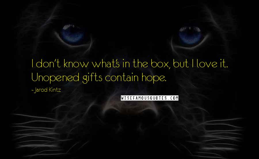 Jarod Kintz Quotes: I don't know what's in the box, but I love it. Unopened gifts contain hope.