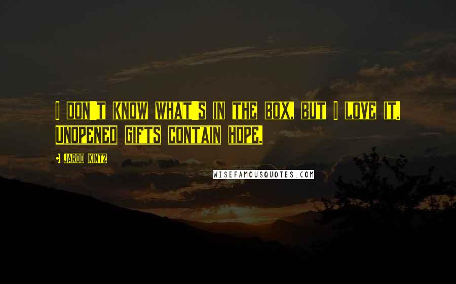 Jarod Kintz Quotes: I don't know what's in the box, but I love it. Unopened gifts contain hope.