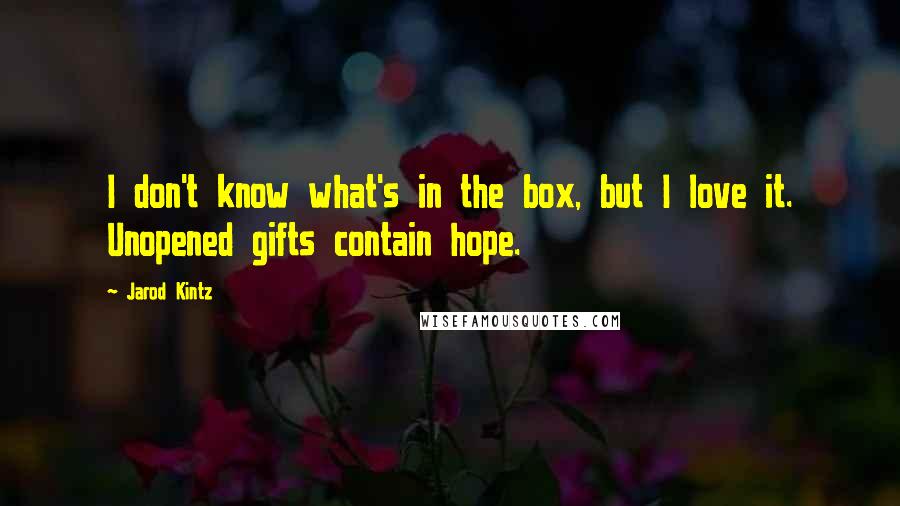 Jarod Kintz Quotes: I don't know what's in the box, but I love it. Unopened gifts contain hope.