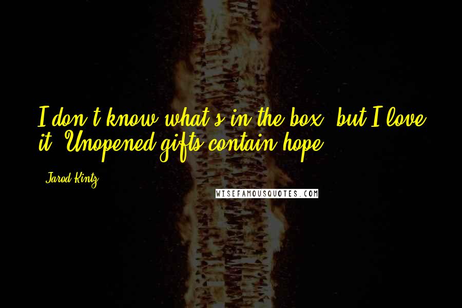 Jarod Kintz Quotes: I don't know what's in the box, but I love it. Unopened gifts contain hope.