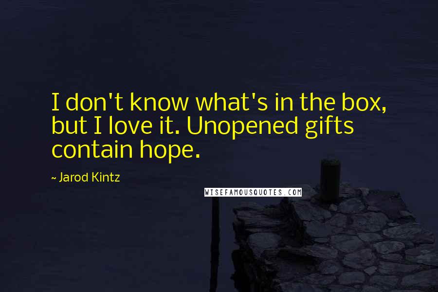 Jarod Kintz Quotes: I don't know what's in the box, but I love it. Unopened gifts contain hope.