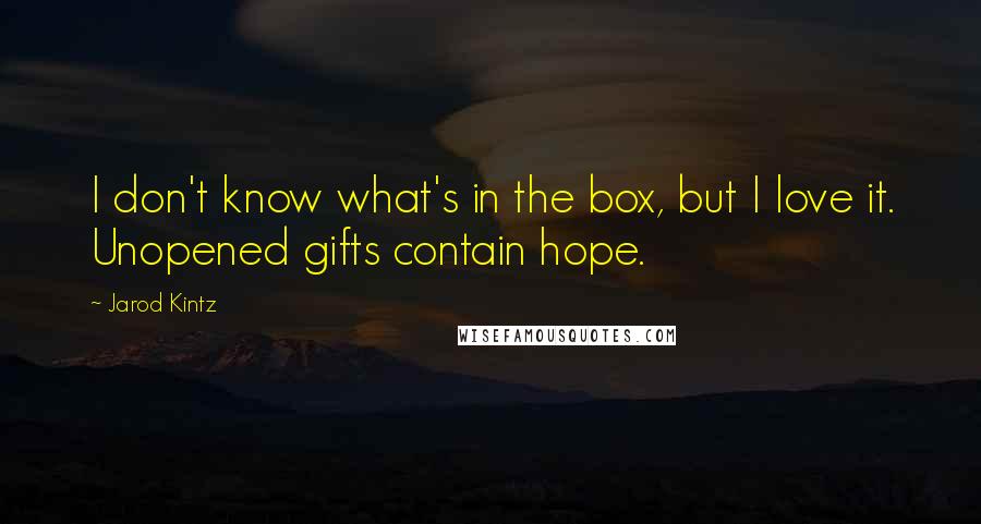 Jarod Kintz Quotes: I don't know what's in the box, but I love it. Unopened gifts contain hope.