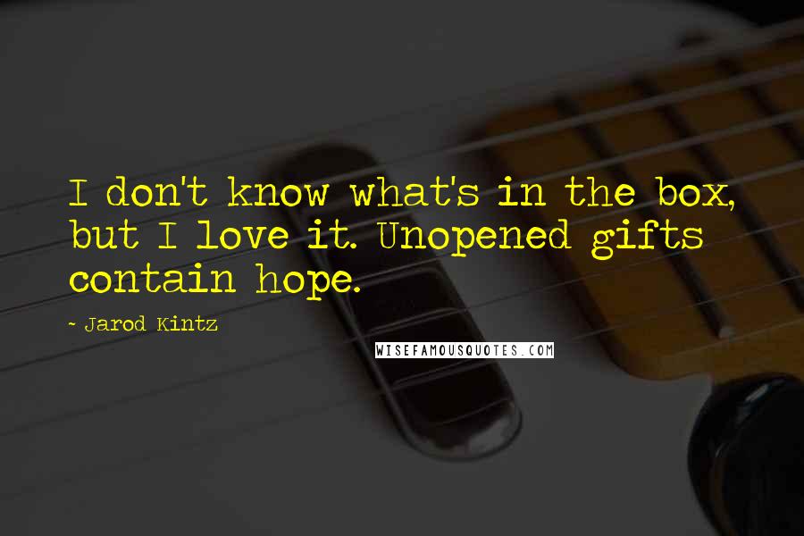 Jarod Kintz Quotes: I don't know what's in the box, but I love it. Unopened gifts contain hope.